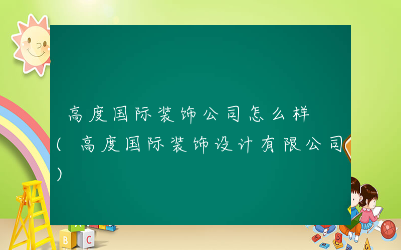 高度国际装饰公司怎么样 (高度国际装饰设计有限公司)